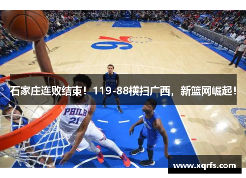 石家庄连败结束！119-88横扫广西，新篮网崛起！