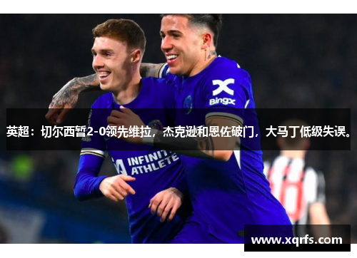 英超：切尔西暂2-0领先维拉，杰克逊和恩佐破门，大马丁低级失误。